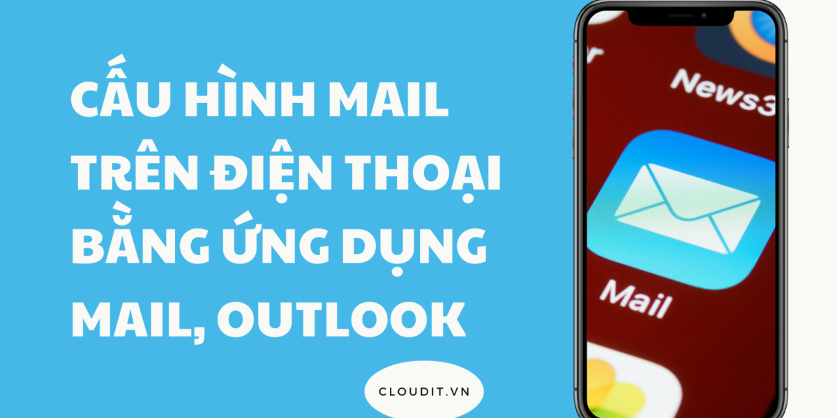 CẤU HÌNH MAIL TRÊN ĐIỆN THOẠI BẰNG ỨNG DỤNG MAIL, OUTLOOK